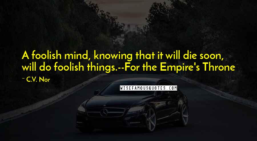 C.V. Nor quotes: A foolish mind, knowing that it will die soon, will do foolish things.--For the Empire's Throne