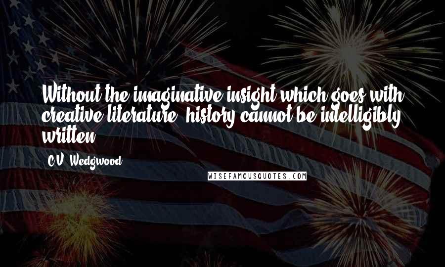 C.V. Wedgwood quotes: Without the imaginative insight which goes with creative literature, history cannot be intelligibly written.