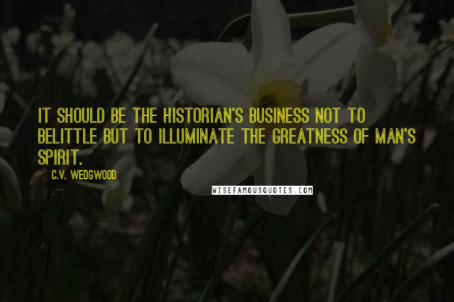 C.V. Wedgwood quotes: It should be the historian's business not to belittle but to illuminate the greatness of man's spirit.