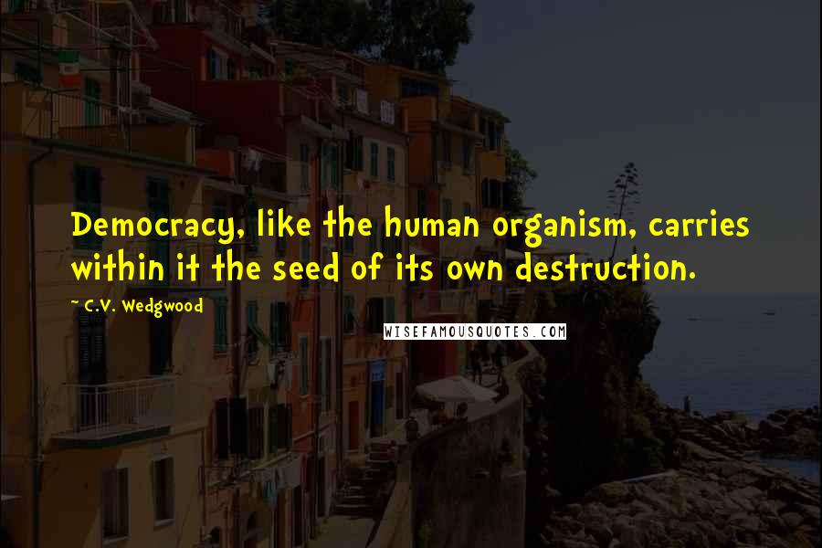 C.V. Wedgwood quotes: Democracy, like the human organism, carries within it the seed of its own destruction.