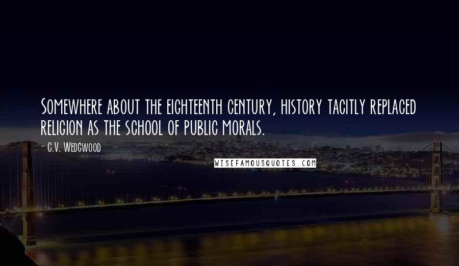 C.V. Wedgwood quotes: Somewhere about the eighteenth century, history tacitly replaced religion as the school of public morals.