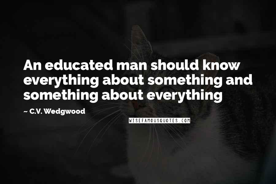 C.V. Wedgwood quotes: An educated man should know everything about something and something about everything