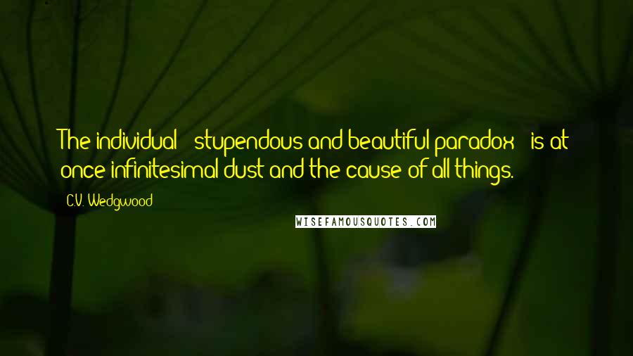 C.V. Wedgwood quotes: The individual - stupendous and beautiful paradox - is at once infinitesimal dust and the cause of all things.