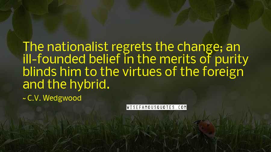 C.V. Wedgwood quotes: The nationalist regrets the change; an ill-founded belief in the merits of purity blinds him to the virtues of the foreign and the hybrid.