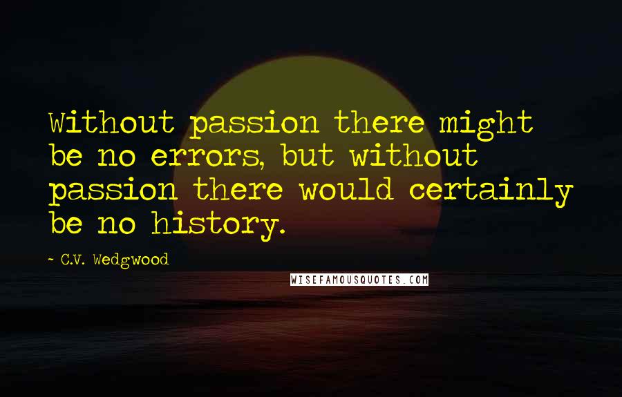 C.V. Wedgwood quotes: Without passion there might be no errors, but without passion there would certainly be no history.