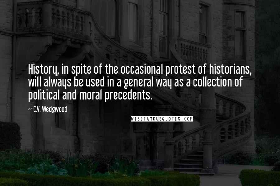 C.V. Wedgwood quotes: History, in spite of the occasional protest of historians, will always be used in a general way as a collection of political and moral precedents.