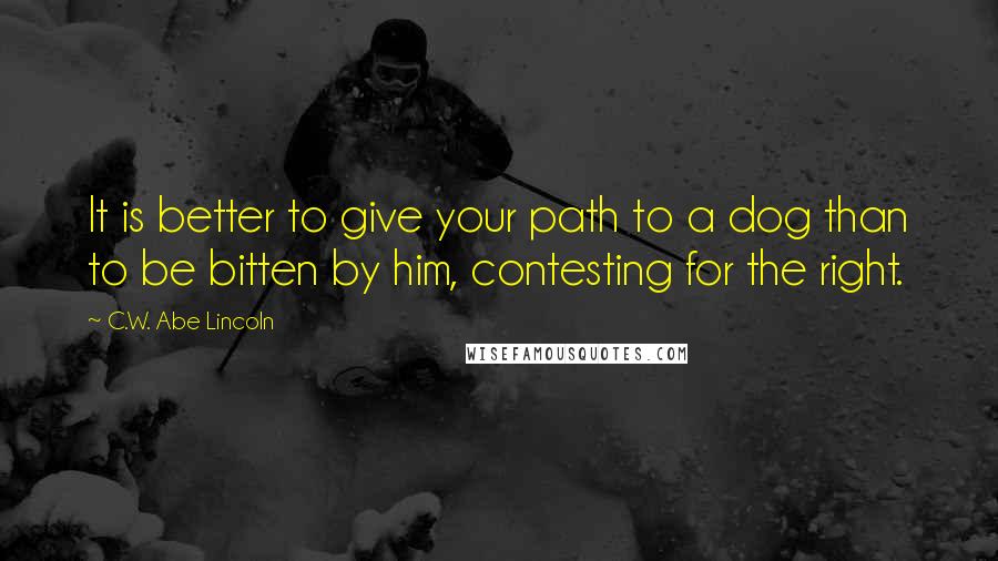 C.W. Abe Lincoln quotes: It is better to give your path to a dog than to be bitten by him, contesting for the right.