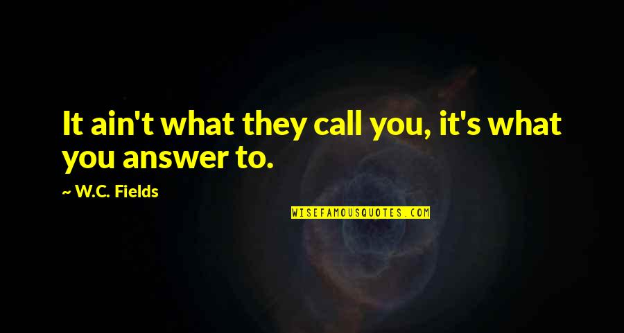 C W Fields Quotes By W.C. Fields: It ain't what they call you, it's what C W Fields Quotes By W.C. Fields: It ain't what they call you, it's what