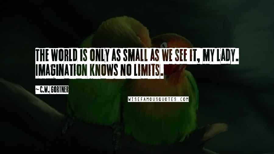 C.W. Gortner quotes: The world is only as small as we see it, my lady. Imagination knows no limits.