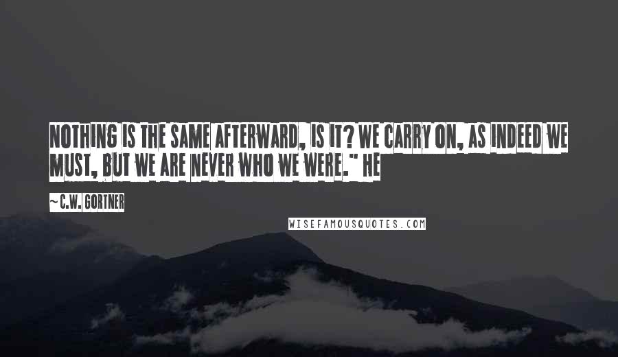 C.W. Gortner quotes: Nothing is the same afterward, is it? We carry on, as indeed we must, but we are never who we were." He