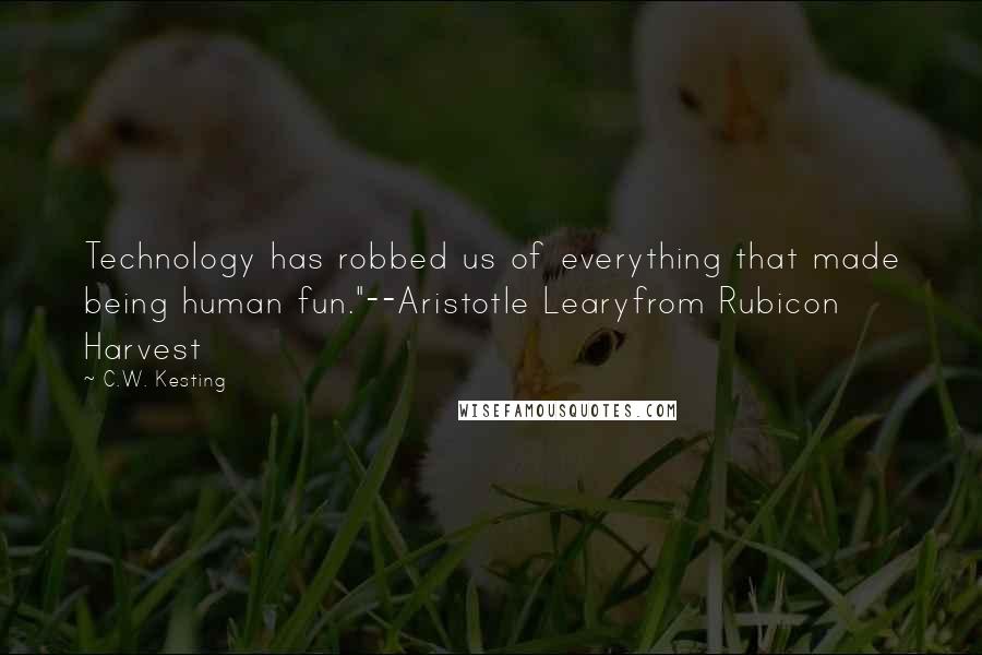 C.W. Kesting quotes: Technology has robbed us of everything that made being human fun."--Aristotle Learyfrom Rubicon Harvest