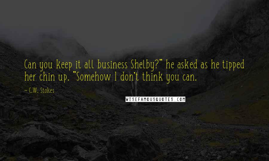 C.W. Stokes quotes: Can you keep it all business Shelby?" he asked as he tipped her chin up. "Somehow I don't think you can.