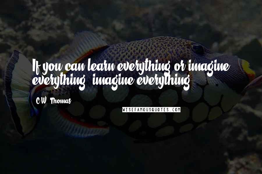 C.W. Thomas quotes: If you can learn everything or imagine everything, imagine everything.