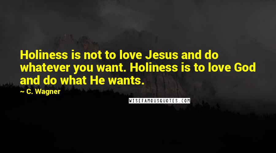 C. Wagner quotes: Holiness is not to love Jesus and do whatever you want. Holiness is to love God and do what He wants.
