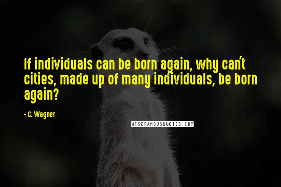 C. Wagner quotes: If individuals can be born again, why can't cities, made up of many individuals, be born again?