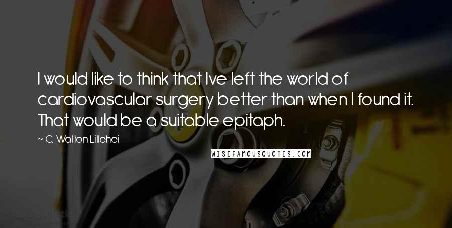 C. Walton Lillehei quotes: I would like to think that Ive left the world of cardiovascular surgery better than when I found it. That would be a suitable epitaph.