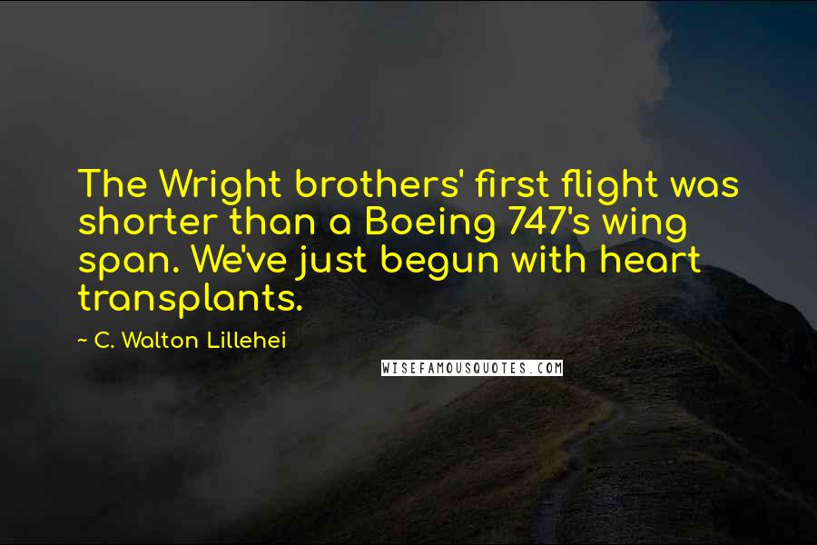 C. Walton Lillehei quotes: The Wright brothers' first flight was shorter than a Boeing 747's wing span. We've just begun with heart transplants. C. Walton Lillehei quotes: The Wright brothers' first flight was shorter than a Boeing 747's wing span. We've just begun with heart transplants.