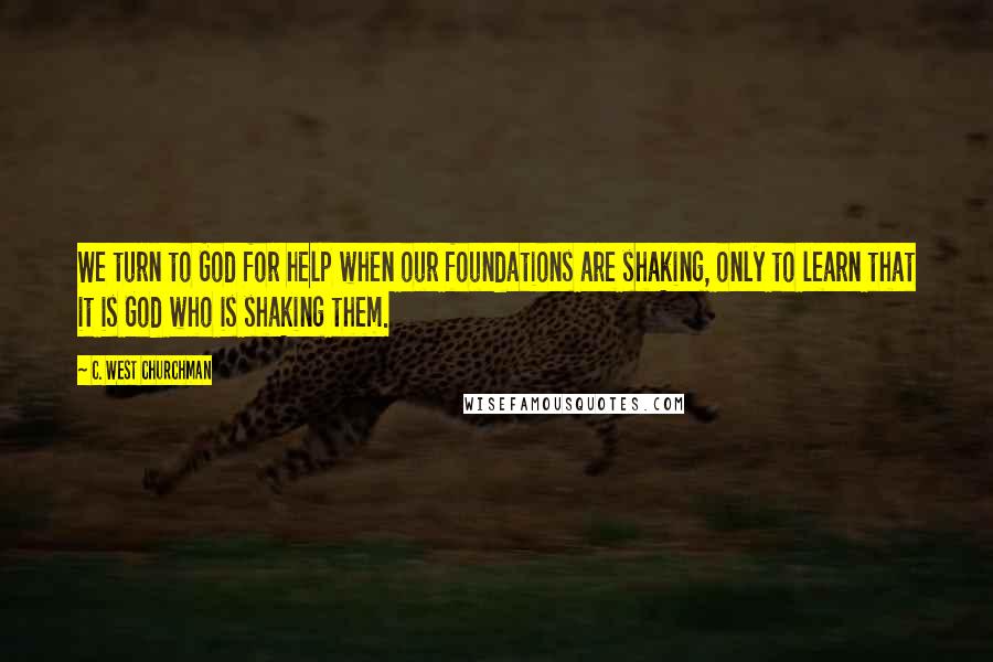 C. West Churchman quotes: We turn to God for help when our foundations are shaking, only to learn that it is God who is shaking them. C. West Churchman quotes: We turn to God for help when our foundations are shaking, only to learn that it is God who is shaking them.