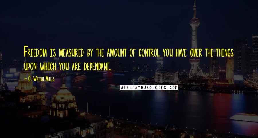 C. Wright Mills quotes: Freedom is measured by the amount of control you have over the things upon which you are dependant.