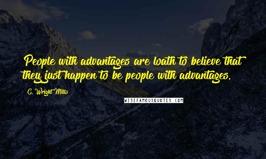 C. Wright Mills quotes: People with advantages are loath to believe that they just happen to be people with advantages.