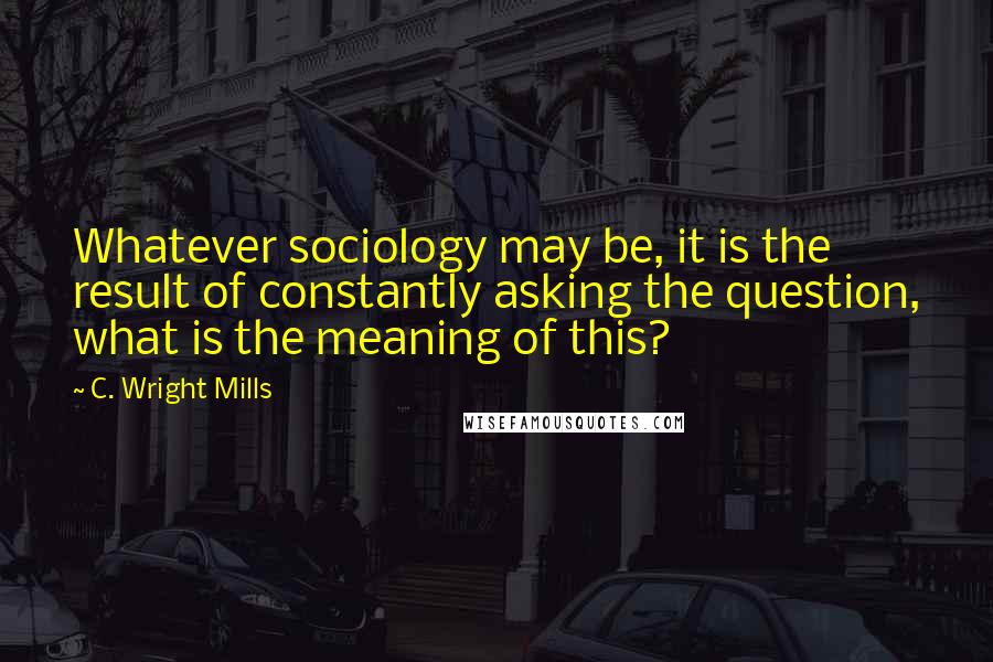 C. Wright Mills quotes: Whatever sociology may be, it is the result of constantly asking the question, what is the meaning of this? C. Wright Mills quotes: Whatever sociology may be, it is the result of constantly asking the question, what is the meaning of this?