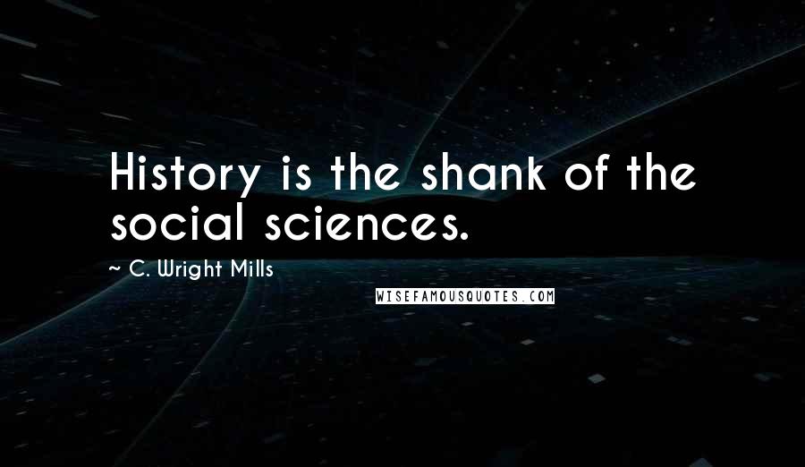 C. Wright Mills quotes: History is the shank of the social sciences.