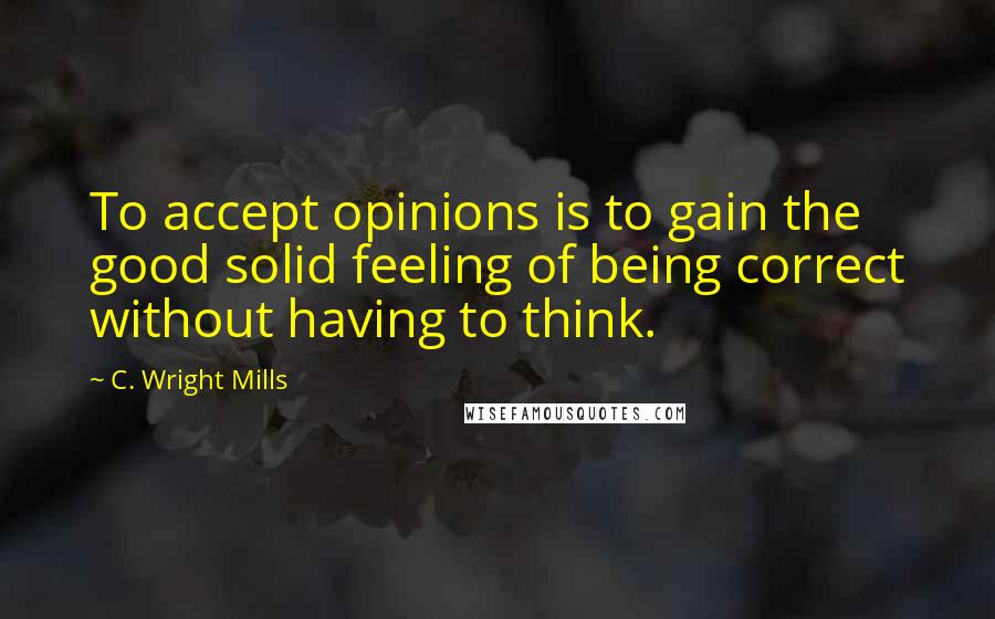 C. Wright Mills quotes: To accept opinions is to gain the good solid feeling of being correct without having to think.