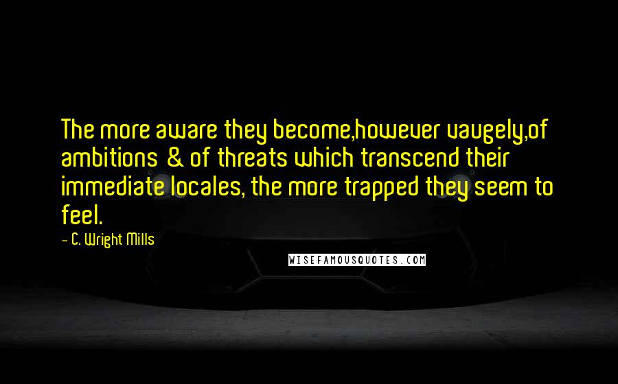 C. Wright Mills quotes: The more aware they become,however vaugely,of ambitions & of threats which transcend their immediate locales, the more trapped they seem to feel.