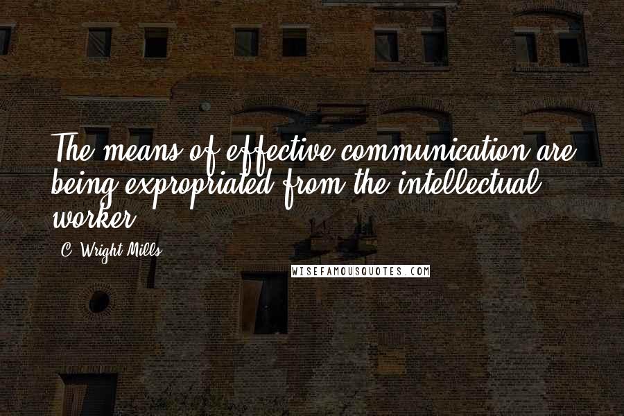 C. Wright Mills quotes: The means of effective communication are being expropriated from the intellectual worker.