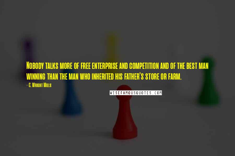C. Wright Mills quotes: Nobody talks more of free enterprise and competition and of the best man winning than the man who inherited his father's store or farm.