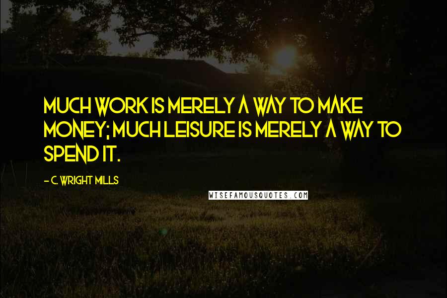 C. Wright Mills quotes: Much work is merely a way to make money; much leisure is merely a way to spend it.
