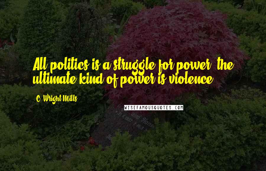 C. Wright Mills quotes: All politics is a struggle for power; the ultimate kind of power is violence.