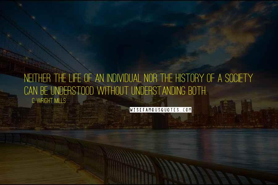 C. Wright Mills quotes: Neither the life of an individual nor the history of a society can be understood without understanding both. C. Wright Mills quotes: Neither the life of an individual nor the history of a society can be understood without understanding both.