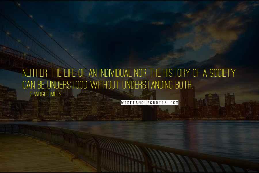 C. Wright Mills quotes: Neither the life of an individual nor the history of a society can be understood without understanding both.