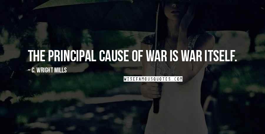 C. Wright Mills quotes: The principal cause of war is war itself.