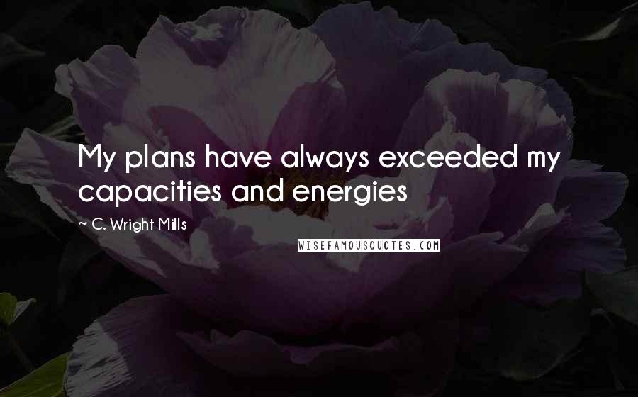 C. Wright Mills quotes: My plans have always exceeded my capacities and energies