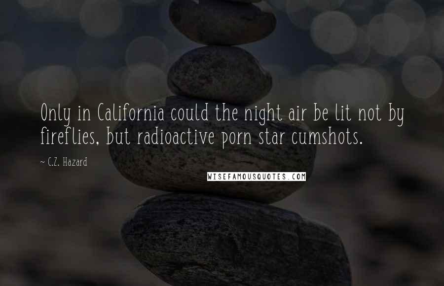 C.Z. Hazard quotes: Only in California could the night air be lit not by fireflies, but radioactive porn star cumshots.