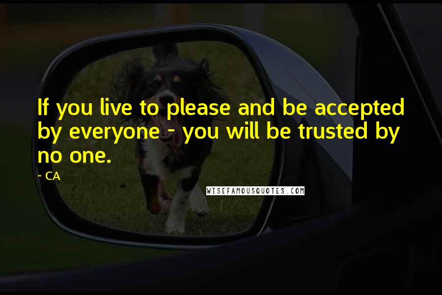 CA quotes: If you live to please and be accepted by everyone - you will be trusted by no one.