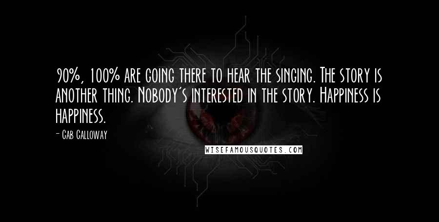 Cab Calloway quotes: 90%, 100% are going there to hear the singing. The story is another thing. Nobody's interested in the story. Happiness is happiness.