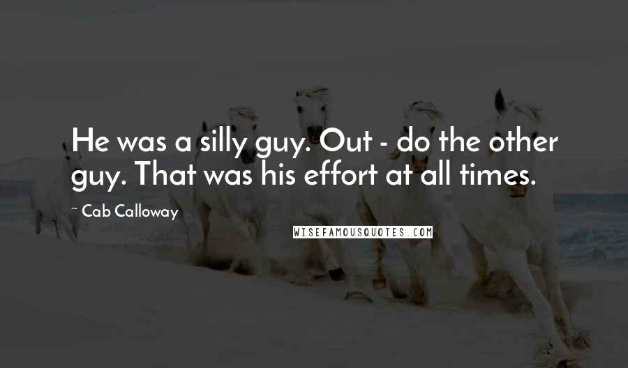 Cab Calloway quotes: He was a silly guy. Out - do the other guy. That was his effort at all times.