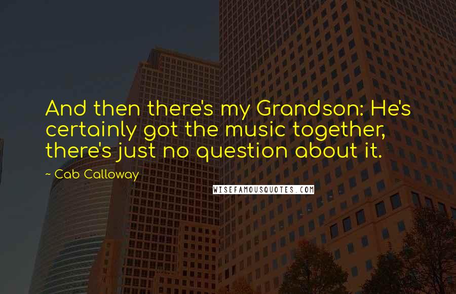 Cab Calloway quotes: And then there's my Grandson: He's certainly got the music together, there's just no question about it.