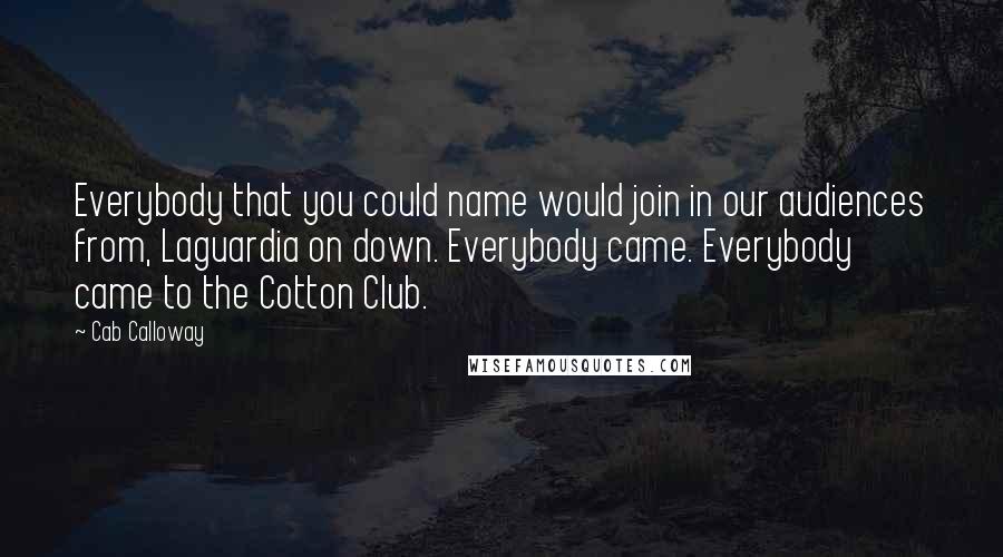 Cab Calloway quotes: Everybody that you could name would join in our audiences from, Laguardia on down. Everybody came. Everybody came to the Cotton Club. Cab Calloway quotes: Everybody that you could name would join in our audiences from, Laguardia on down. Everybody came. Everybody came to the Cotton Club.