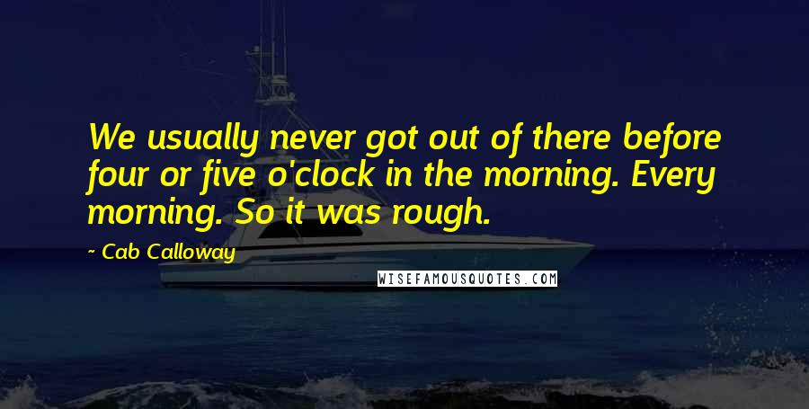 Cab Calloway quotes: We usually never got out of there before four or five o'clock in the morning. Every morning. So it was rough. Cab Calloway quotes: We usually never got out of there before four or five o'clock in the morning. Every morning. So it was rough.
