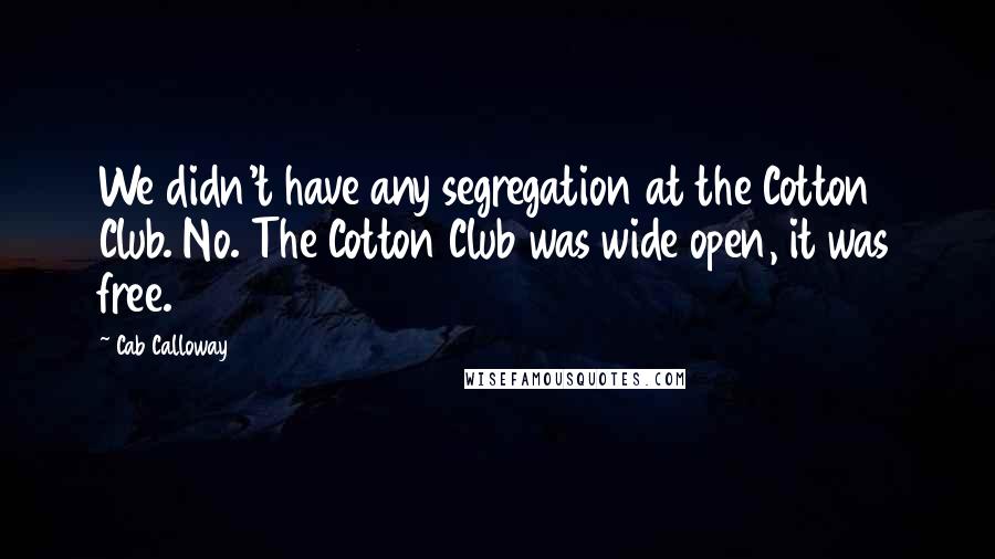 Cab Calloway quotes: We didn't have any segregation at the Cotton Club. No. The Cotton Club was wide open, it was free.