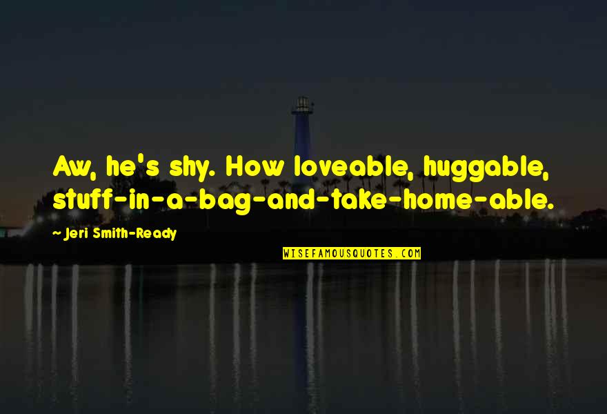 Cabanellas Quotes By Jeri Smith-Ready: Aw, he's shy. How loveable, huggable, stuff-in-a-bag-and-take-home-able.