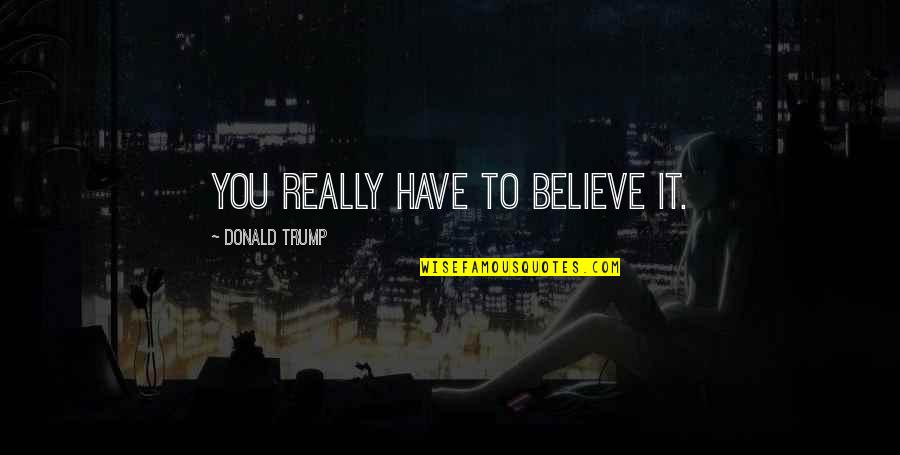 Cabaness Quotes By Donald Trump: You really have to believe it. Cabaness Quotes By Donald Trump: You really have to believe it.