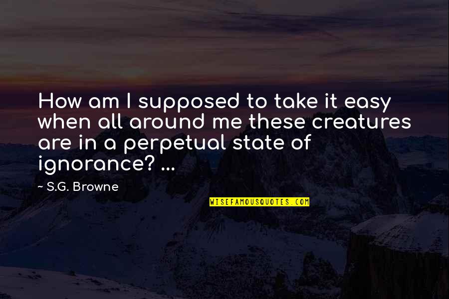 Cabeleiras De Carretilhas Quotes By S.G. Browne: How am I supposed to take it easy Cabeleiras De Carretilhas Quotes By S.G. Browne: How am I supposed to take it easy