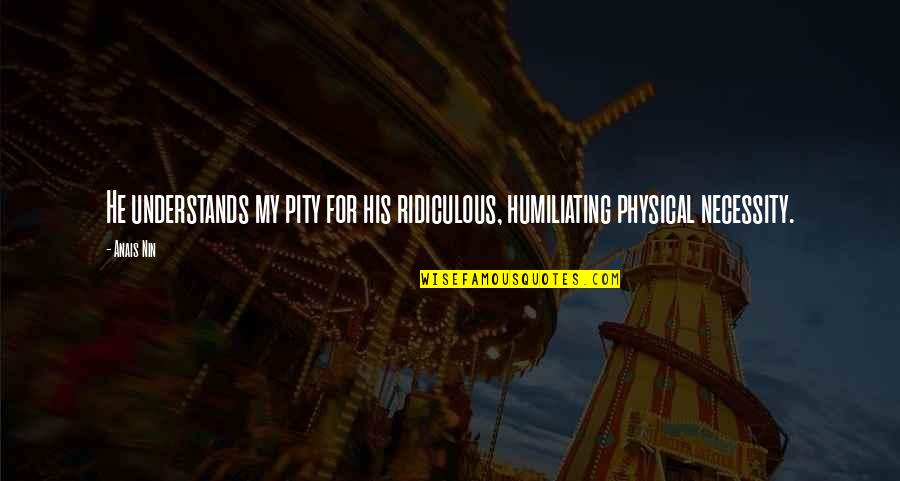 Caberian Quotes By Anais Nin: He understands my pity for his ridiculous, humiliating