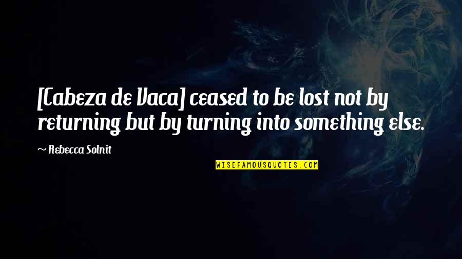 Cabeza Quotes By Rebecca Solnit: [Cabeza de Vaca] ceased to be lost not