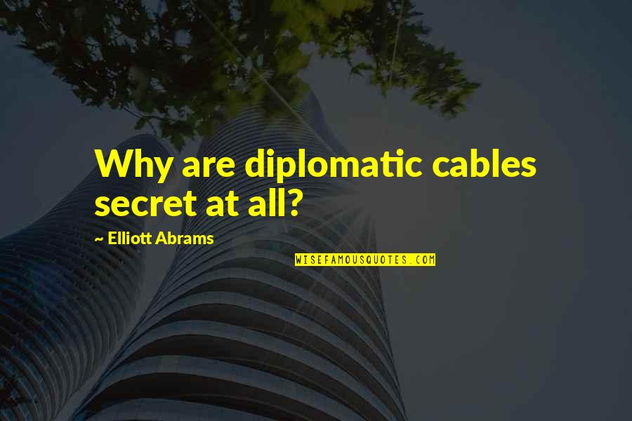 Cables Quotes By Elliott Abrams: Why are diplomatic cables secret at all?